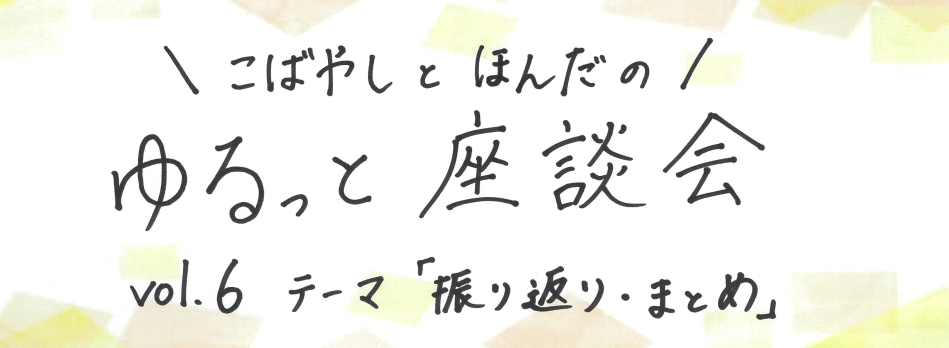 こばやしとほんだのゆるっと座談会 vol.6 テーマ「振り返り・まとめ」(その2)