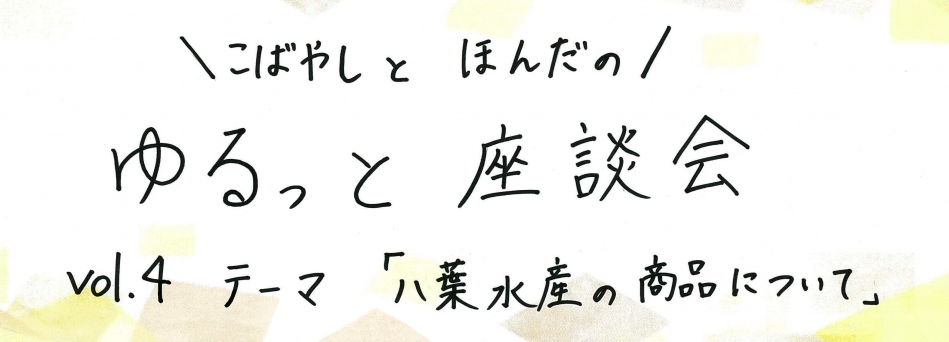 こばやしとほんだのゆるっと座談会　 vol.4　テーマ「八葉水産の商品」（その2)